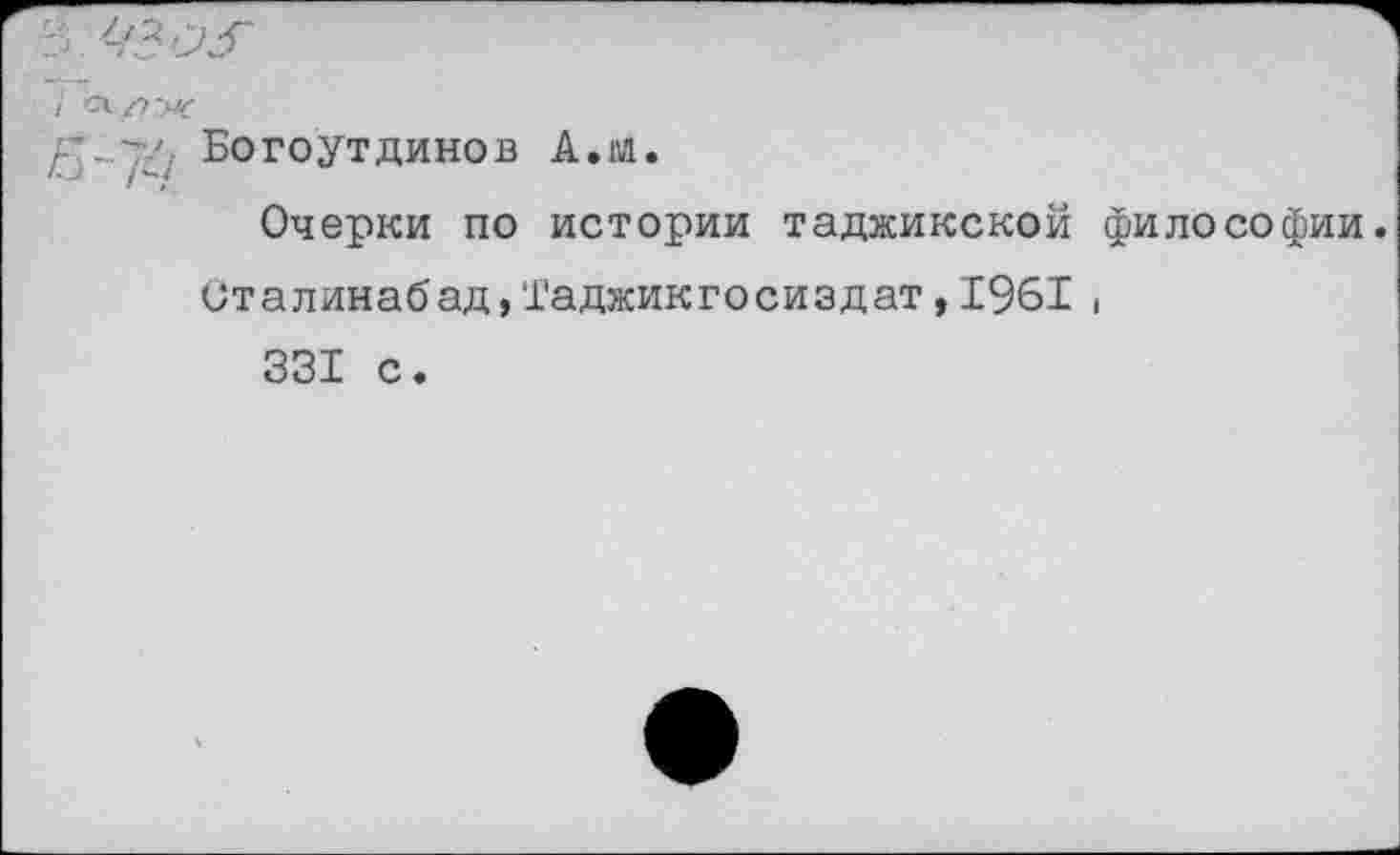 ﻿Богоутдинов А.на.
Очерки по истории таджикской философии.
Сталинабад,Таджикгосиздат,1961 , 331 с.